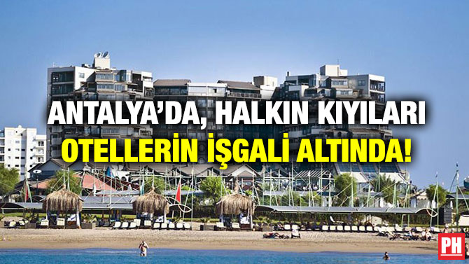 Antalya’da, Halkın Kıyıları Otellerin İşgali Altında!