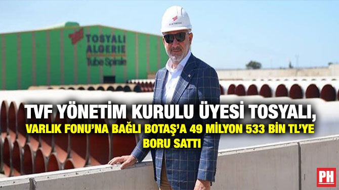 TVF Yönetim Kurulu Üyesi Tosyalı, Varlık Fonu’na Bağlı BOTAŞ’a 49 Milyon 533 Bin TL’ye Boru Sattı