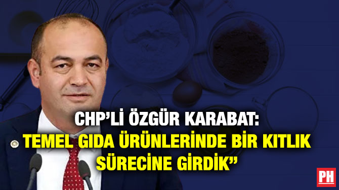 CHP’li Özgür Karabat: ”Temel Gıda Ürünlerinde Bir Kıtlık Sürecine Girdik”