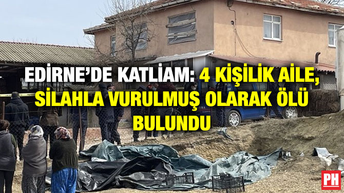 Edirne’de Katliam: 4 Kişilik Aile, Silahla Vurulmuş Olarak Ölü Bulundu