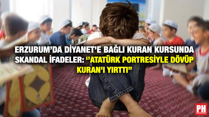 Erzurum’da Diyanet’e Bağlı Kuran Kursunda Skandal İfadeler: ”Atatürk Portresiyle Dövüp Kuran’ı Yırttı”