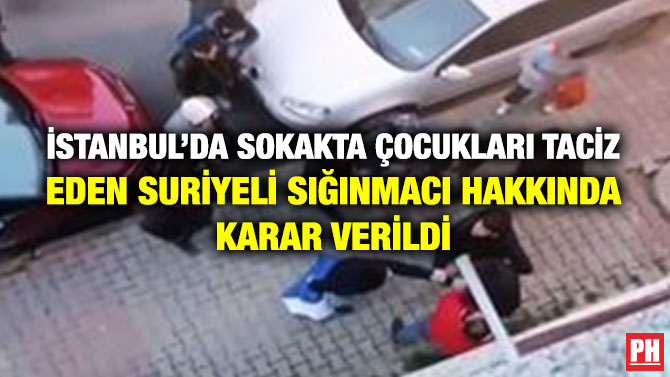 İstanbul’da Sokakta Çocukları Taciz Eden Suriyeli Sığınmacı Hakkında Karar Verildi