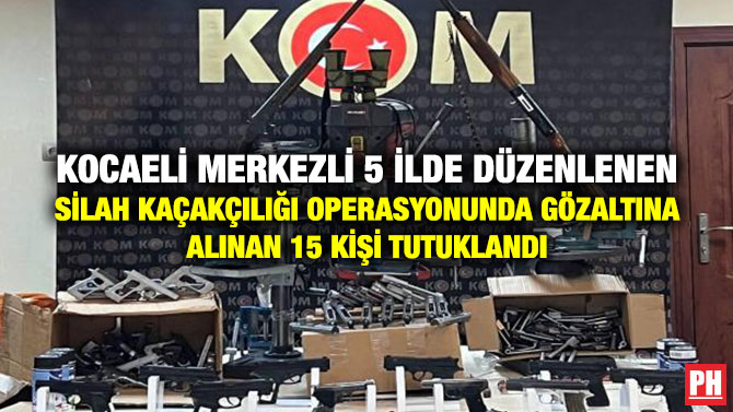 Kocaeli Merkezli 5 İlde Düzenlenen Silah Kaçakçılığı Operasyonunda Gözaltına Alınan 15 Kişi Tutuklandı
