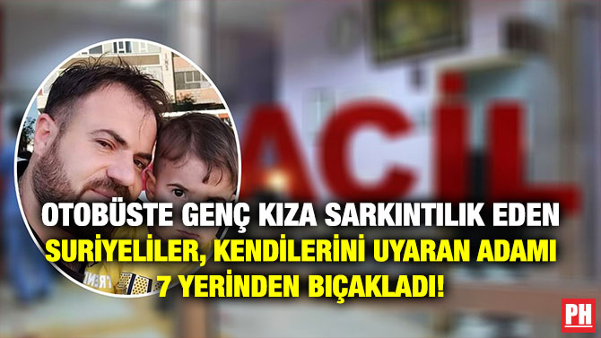 Otobüste Genç Kıza Sarkıntılık Eden Suriyeliler, Kendilerini Uyaran Adamı 7 Yerinden Bıçakladı!