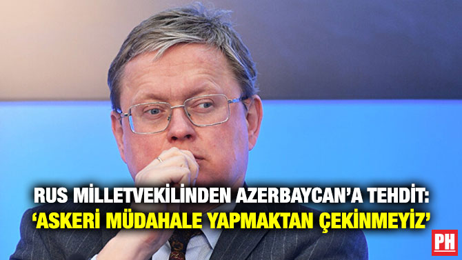 Rus Milletvekilinden Azerbaycan’a Tehdit: ‘Askeri Müdahale Yapmaktan Çekinmeyiz’