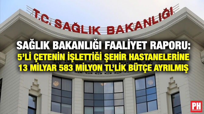 Sağlık Bakanlığı Faaliyet Raporu: 5’li Çetenin İşlettiği Şehir Hastanelerine 13 Milyar 583 Milyon TL’lik Bütçe Ayrılmış