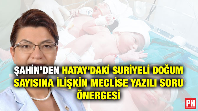 Şahin’den Hatay’daki Suriyeli Doğum Sayısına İlişkin Meclise Yazılı Soru Önergesi