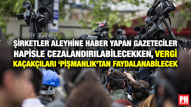 Şirketler Aleyhine Haber Yapan Gazeteciler Hapisle Cezalandırılabilecekken Vergi Kaçakçıları ‘Pişmanlık’tan Faydalanabilecek
