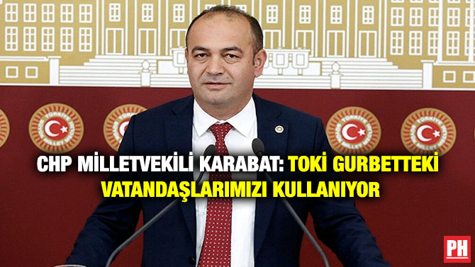 CHP Milletvekili Karabat: TOKİ Gurbetteki Vatandaşlarımızı Kullanıyor