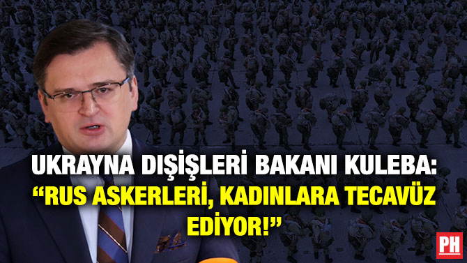 Ukrayna Dışişleri Bakanı Kuleba: “Rus Askerleri, Kadınlara Tecavüz Ediyor!”