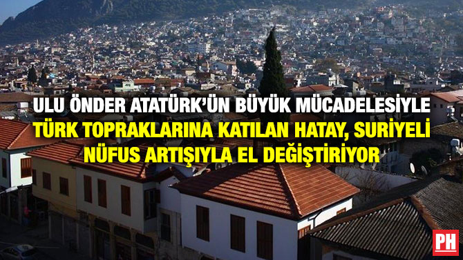 Ulu Önder Atatürk’ün Büyük Mücadelesiyle Türk Topraklarına Katılan Hatay, Suriyeli Nüfus Artışıyla El Değiştiriyor