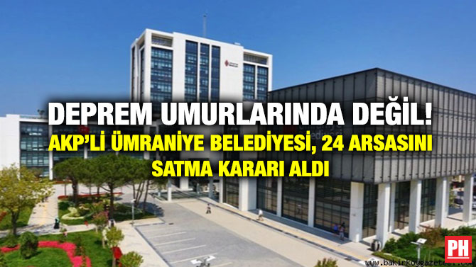 Deprem Umurlarında Değil! AKP’li Ümraniye Belediyesi, 24 Arsasını Satma Kararı Aldı