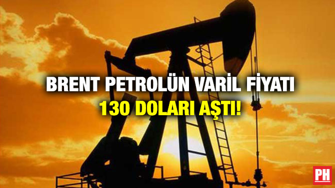Brent Petrolün Varil Fiyatı 130 Doları Aştı!