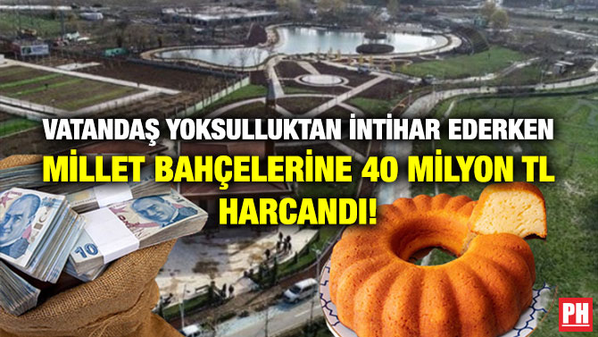 Vatandaş Yoksulluktan İntihar Ederken Millet Bahçelerine 40 Milyon TL Harcandı!