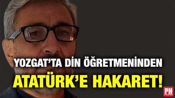 Yozgat’ta Din Öğretmeninden Atatürk’e Hakaret!