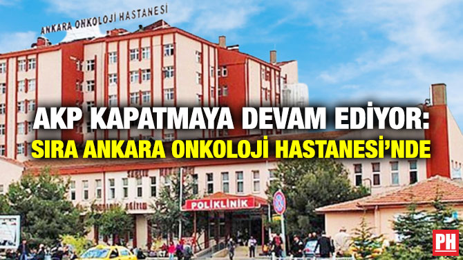 AKP Kapatmaya Devam Ediyor: Sıra Ankara Onkoloji Hastanesi’nde