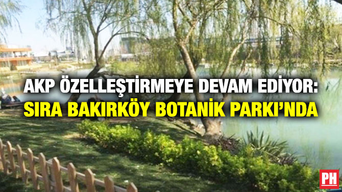 AKP Özelleştirmeye Devam Ediyor: Sıra Bakırköy Botanik Parkı’nda