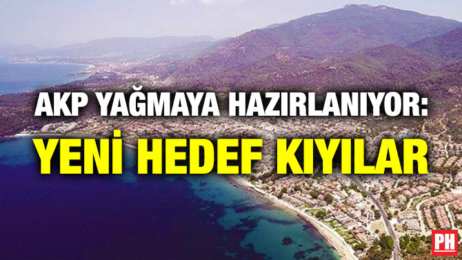 AKP Yağmaya Hazırlanıyor: Yeni Hedef Kıyılar