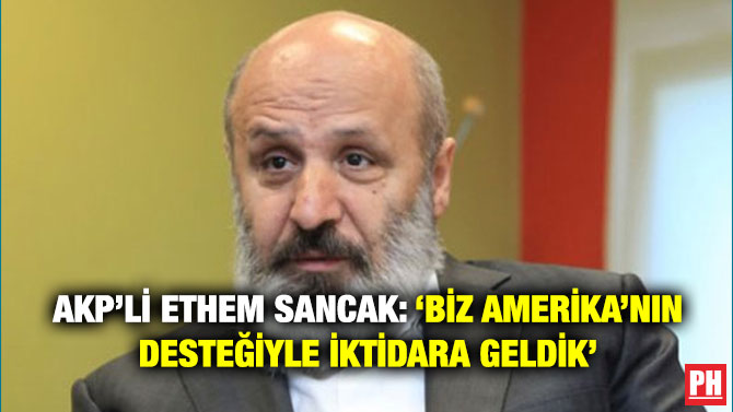 AKP’li Ethem Sancak: ‘Biz Amerika’nın Desteğiyle İktidara Geldik’