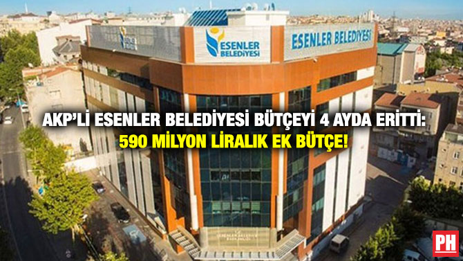 AKP’li Esenler Belediyesi Bütçeyi 4 Ayda Eritti: 590 Milyon Liralık Ek Bütçe!