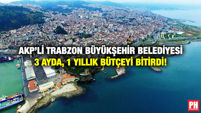 AKP’li Trabzon Büyükşehir Belediyesi 3 Ayda, 1 Yıllık Bütçeyi Bitirdi!