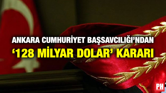 Ankara Cumhuriyet Başsavcılığı’ndan ‘128 Milyar Dolar’ Kararı