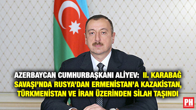 Azerbaycan Cumhurbaşkanı Aliyev: II. Karabağ Savaşı’nda Rusya’dan Ermenistan’a Kazakistan, Türkmenistan ve İran Üzerinden Silah Taşındı