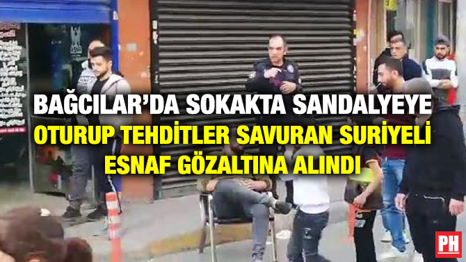 Bağcılar’da Sokakta Sandalyeye Oturup Tehditler Savuran Suriyeli Esnaf Gözaltına Alındı