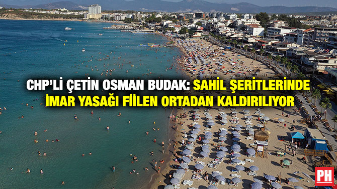 CHP’li Çetin Osman Budak: Sahil Şeritlerinde İmar Yasağı Fiilen Ortadan Kaldırılıyor