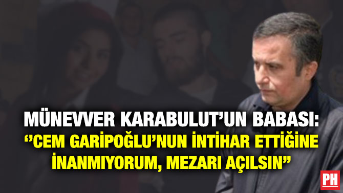 Münevver Karabulut’un Babası: ”Cem Garipoğlu’nun İntihar Ettiğine İnanmıyorum, Mezarı Açılsın”