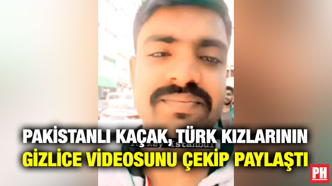 Pakistanlı Kaçak, Türk Kızlarının Gizlice Videosunu Çekip Paylaştı