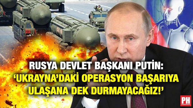 Rusya Devlet Başkanı Putin: ‘Ukrayna’daki Operasyon Başarıya Ulaşana Dek Durmayacağız!’