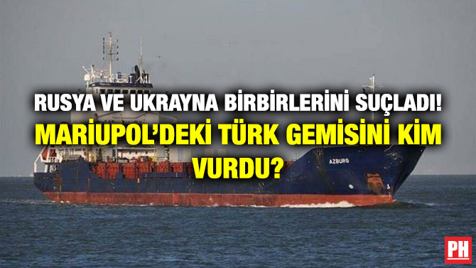 Rusya ve Ukrayna Birbirlerini Suçladı! Mariupol’deki Türk Gemisini Kim Vurdu?