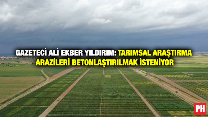 Gazeteci Ali Ekber Yıldırım: Tarımsal Araştırma Arazileri Betonlaştırılmak İsteniyor