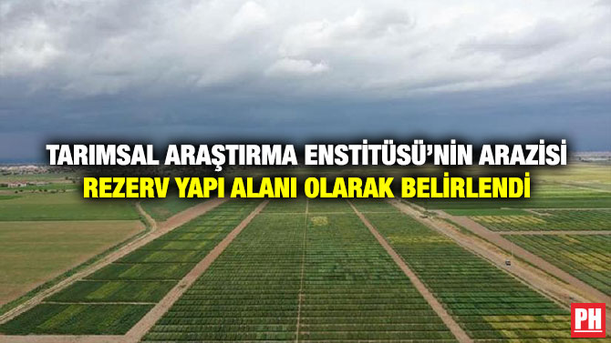 Tarımsal Araştırma Enstitüsü’nin Arazisi Rezerv Yapı Alanı Olarak Belirlendi