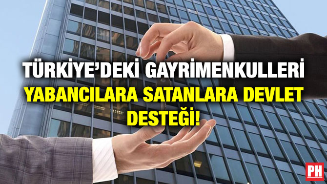 Türkiye’deki Gayrimenkulleri Yabancılara Satanlara Devlet Desteği!
