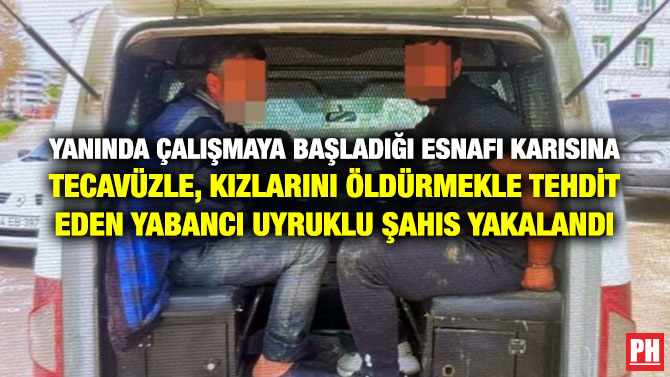 Yanında Çalışmaya Başladığı Esnafı Karısına Tecavüzle, Kızlarını Öldürmekle Tehdit Eden Yabancı Uyruklu Şahıs Yakalandı