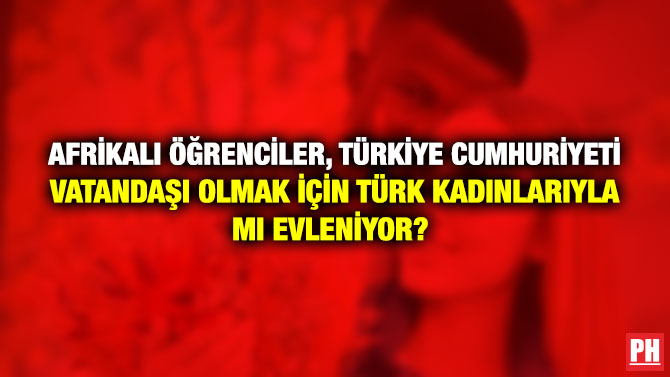 Afrikalı Öğrenciler, Türkiye Cumhuriyeti Vatandaşı Olmak için Türk Kadınlarıyla mı Evleniyor?