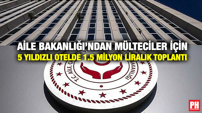 Aile Bakanlığı’ndan Mülteciler için 5 Yıldızlı Otelde 1.5 Milyon Liralık Toplantı