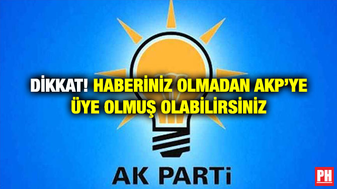 Dikkat! Haberiniz Olmadan AKP’ye Üye Olmuş Olabilirsiniz