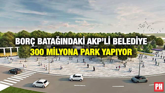 Borç Batağındaki AKP’li Belediye 300 Milyona Park Yapıyor