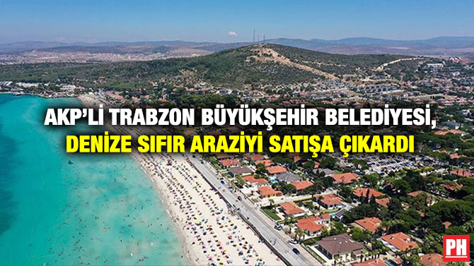 AKP’li Trabzon Büyükşehir Belediyesi, Denize Sıfır Araziyi Satışa Çıkardı