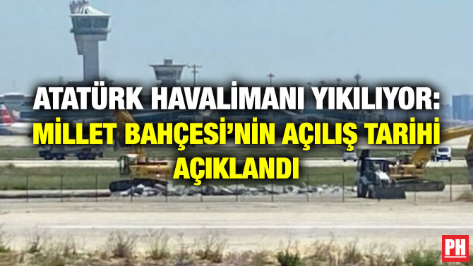Atatürk Havalimanı Yıkılıyor: Millet Bahçesi’nin Açılış Tarihi Açıklandı
