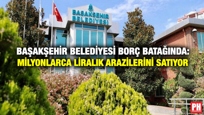 Başakşehir Belediyesi Borç Batağında: Milyonlarca Liralık Arazilerini Satıyor