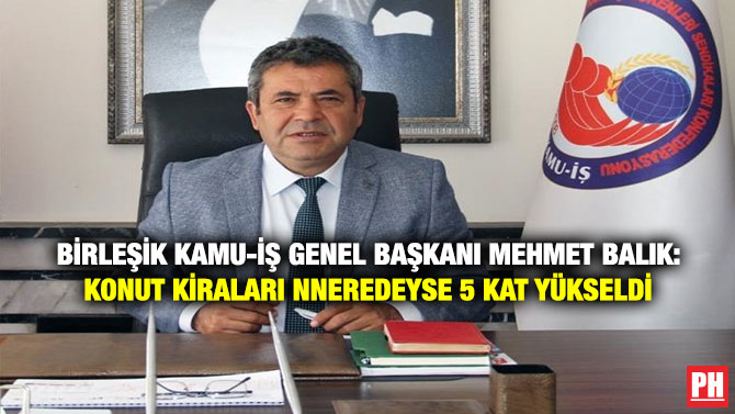 Birleşik Kamu-İş Genel Başkanı Mehmet Balık: Konut Kiraları Neredeyse 5 Kat Yükseldi