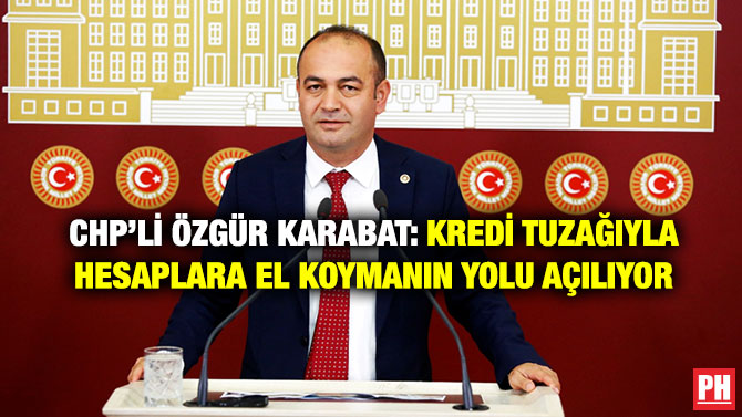 CHP’li Özgür Karabat: Kredi Tuzağıyla Hesaplara El Koymanın Yolu Açılıyor