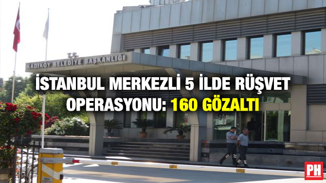 İstanbul Merkezli 5 İlde Rüşvet Operasyonu: 160 Gözaltı