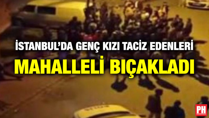 İstanbul’da Genç Kızı Taciz Edenleri Mahalleli Bıçakladı