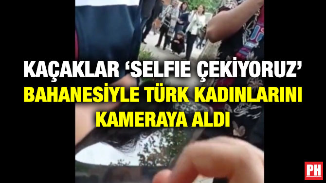Kaçaklar ‘Selfie Çekiyoruz’ Bahanesiyle Türk Kadınlarını Kameraya Aldı