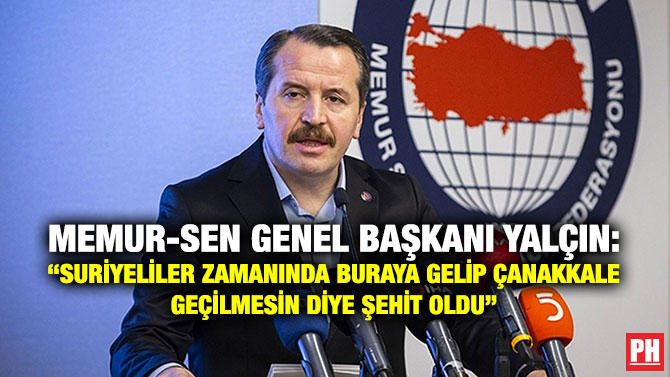 Memur-Sen Genel Başkanı Yalçın: “Suriyeliler Zamanında Buraya Gelip Çanakkale Geçilmesin Diye Şehit Oldu”